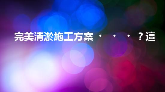完美清淤施工方案？這份指導請收好！